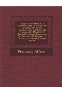 Alegato Presentado a la Suprema Corte de Justicia de La Nacion: Por El LIC. Francisco Alfaro Defensor de Francisco del Moral En El Juicio de Amparo Promovido Por Este Ante El Juzgado 1.0 de Distrito: Por El LIC. Francisco Alfaro Defensor de Francisco del Moral En El Juicio de Amparo Promovido Por Este Ante El Juzgado 1.0 de Distrito