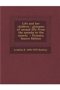Life and Her Children: Glimpses of Animal Life from the Amoeba to the Insects