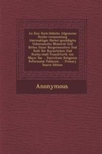 An Eine Hoch-Lobliche Allgemeine Reichs-Versammlung Abermahliges Hochst-Gemussigtes Gehorsamstes Memorial Und Bitten Unser Burgermeistern Und Rath Der Kayserlichen Und Reichs-Stadt Franckfurth Am Mayn