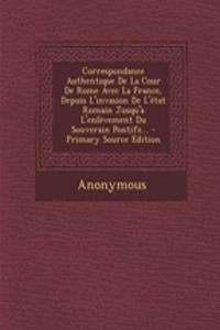 Correspondance Authentique De La Cour De Rome Avec La France, Depuis L'invasion De L'état Romain Jusqu'à L'enlèvement Du Souverain Pontife...