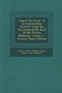 L'esprit Du Clergé, Ou Le Christianisme Primitif Vengé Des Entreprises & Des Excès De Nos Prêtres Modernes, Volume 1