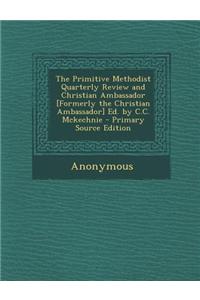 The Primitive Methodist Quarterly Review and Christian Ambassador [Formerly the Christian Ambassador] Ed. by C.C. McKechnie - Primary Source Edition