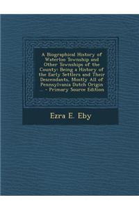A Biographical History of Waterloo Township and Other Townships of the County: Being a History of the Early Settlers and Their Descendants, Mostly All