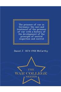 Prisoner of War in Germany; The Care and Treatment of the Prisoner of War with a History of the Development of the Principle of Neutral Inspection and Control - War College Series