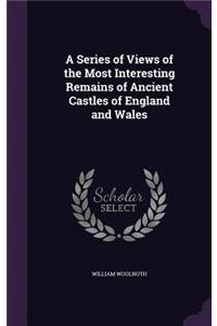 A Series of Views of the Most Interesting Remains of Ancient Castles of England and Wales