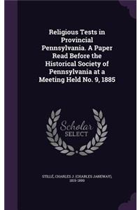 Religious Tests in Provincial Pennsylvania. a Paper Read Before the Historical Society of Pennsylvania at a Meeting Held No. 9, 1885