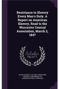 Resistance to Slavery Every Man's Duty. A Report on American Slavery, Read to the Worcester Central Association, March 2, 1847