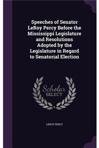 Speeches of Senator LeRoy Percy Before the Mississippi Legislature and Resolutions Adopted by the Legislature in Regard to Senatorial Election