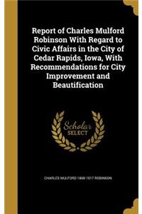 Report of Charles Mulford Robinson With Regard to Civic Affairs in the City of Cedar Rapids, Iowa, With Recommendations for City Improvement and Beautification