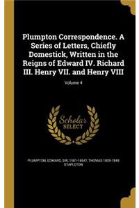 Plumpton Correspondence. A Series of Letters, Chiefly Domestick, Written in the Reigns of Edward IV. Richard III. Henry VII. and Henry VIII; Volume 4