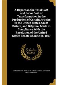 Report on the Total Cost and Labor Cost of Transformation in the Production of Certain Articles in the United States, Great Britain, and Belgium. Made in Compliance With the Resolution of the United States Senate of June 26, 1897