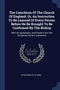Catechism Of The Church Of England, Or, An Instruction To Be Learned Of Every Person Before He Be Brought To Be Confirmed By The Bishop