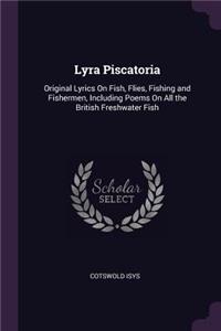 Lyra Piscatoria: Original Lyrics On Fish, Flies, Fishing and Fishermen, Including Poems On All the British Freshwater Fish