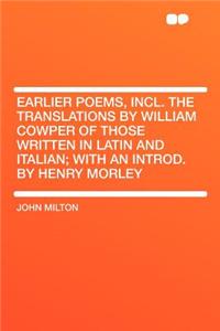 Earlier Poems, Incl. the Translations by William Cowper of Those Written in Latin and Italian; With an Introd. by Henry Morley