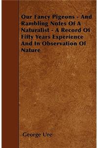 Our Fancy Pigeons - And Rambling Notes Of A Naturalist - A Record Of Fifty Years Experience And In Observation Of Nature