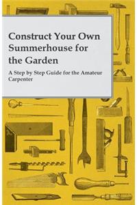 Construct Your Own Summerhouse for the Garden - A Step by Step Guide for the Amateur Carpenter