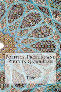 Politics, Protest and Piety in Qajar Iran