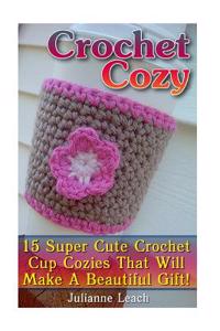 Crochet Cozy: 15 Super Cute Crochet Cup Cozies That Will Make a Beautiful Gift!: (Crochet Hook A, Crochet Accessories, Crochet Patte