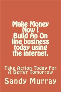 Make Money Now ! Build an on line business today using the internet.: Take Action Today For A Better Tomorrow.