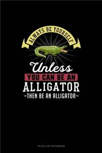 Always Be Yourself Unless You Can Be An Alligator Then Be An Alligator