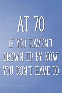 At 70 If You Haven't Grown Up By Now You Don't Have To