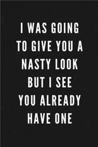 I Was Going To Give You A Nasty Look But I See You Already Have One