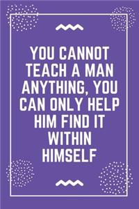 You cannot teach a man anything, you can only help him find it within himself
