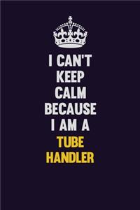 I Can't Keep Calm Because I Am A Tube Handler