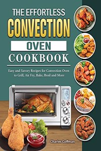 The Effortless Convection Oven Cookbook: Easy and Savory Recipes for Convection Oven to Grill, Air Fry, Bake, Broil and More