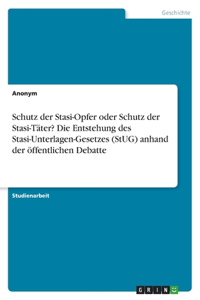 Schutz der Stasi-Opfer oder Schutz der Stasi-Täter? Die Entstehung des Stasi-Unterlagen-Gesetzes (StUG) anhand der öffentlichen Debatte