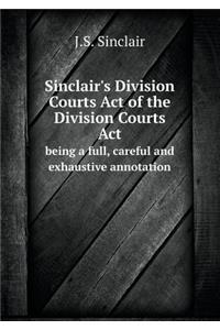 Sinclair's Division Courts Act of the Division Courts ACT Being a Full, Careful and Exhaustive Annotation