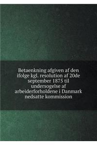 Betaenkning afgiven af den ifolge kgl. resolution af 20de september 1875 til undersogelse af arbeiderforholdene i Danmark nedsatte kommission