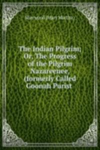 Indian Pilgrim; Or, The Progress of the Pilgrim Nazareenee, (formerly Called Goonah Purist .