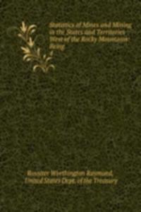 Statistics of Mines and Mining in the States and Territories West of the Rocky Mountains: Being .
