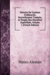 Histoire De Guzman D'alfarache, Nouvellement Traduite, & Purgee Des Moralitez Superflues, Volume 1 (French Edition)