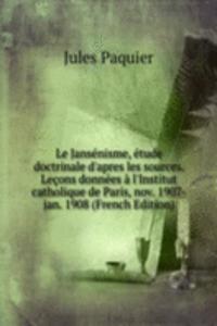 Le Jansenisme, etude doctrinale d'apres les sources. Lecons donnees a l'Institut catholique de Paris, nov. 1907-jan. 1908 (French Edition)