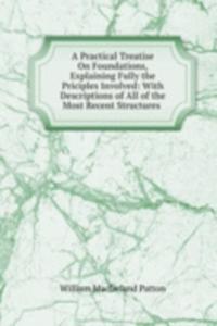 Practical Treatise On Foundations, Explaining Fully the Priciples Involved: With Descriptions of All of the Most Recent Structures .