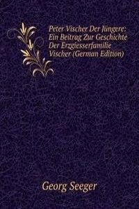 Peter Vischer Der Jungere: Ein Beitrag Zur Geschichte Der Erzgiesserfamilie Vischer (German Edition)