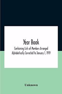 Year Book; Containing Lists Of Members Arranged Alphabetically Corrected To January 1, 1919