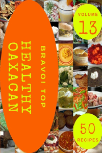 Bravo! Top 50 Healthy Oaxacan Recipes Volume 13: Discover Healthy Oaxacan Cookbook NOW!