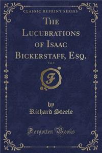 The Lucubrations of Isaac Bickerstaff, Esq., Vol. 4 (Classic Reprint)