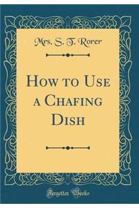 How to Use a Chafing Dish (Classic Reprint)