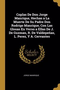 Coplas De Don Jorge Manrique, Hechas a La Muerte De Su Padre Don Rodrigo Manrique, Con Las Glosas En Verso a Ellas De J. De Guzman, R. De Valdepeñas, L. Perez, Y A. Cervantes