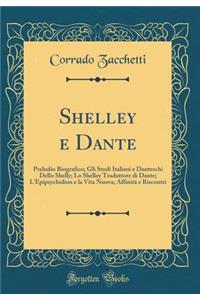 Shelley E Dante: Preludio Biografico; Gli Studi Italiani E Danteschi Dello Shelly; Lo Shelley Traduttore Di Dante; L'Epipsychidion E La Vita Nuova; Affinitï¿½ E Riscontri (Classic Reprint)