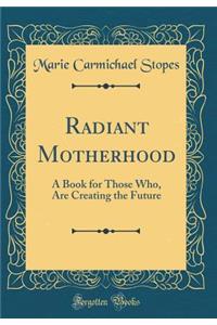 Radiant Motherhood: A Book for Those Who, Are Creating the Future (Classic Reprint)