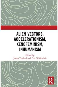 Alien Vectors: Accelerationism, Xenofeminism, Inhumanism: Accelerationism, Xenofeminism, Inhumanism