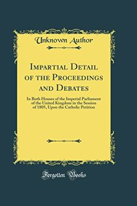 Impartial Detail of the Proceedings and Debates: In Both Houses of the Imperial Parliament of the United Kingdom in the Session of 1805, Upon the Catholic Petition (Classic Reprint)