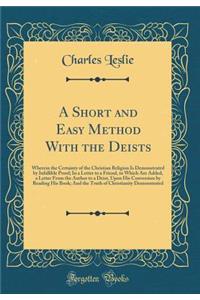 A Short and Easy Method With the Deists: Wherein the Certainty of the Christian Religion Is Demonstrated by Infallible Proof; In a Letter to a Friend, to Which Are Added, a Letter From the Author to a Deist, Upon His Conversion by Reading His Book;