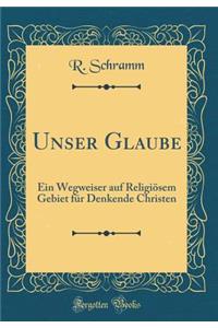 Unser Glaube: Ein Wegweiser auf Religiösem Gebiet für Denkende Christen (Classic Reprint)