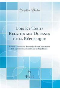 Lois Et Tarifs Relatifs Aux Douanes de la RÃ©publique: Recueil Contenant Toutes Les Lois Constituant La LÃ©gislation DouaniÃ¨re de la RÃ©publique (Classic Reprint)